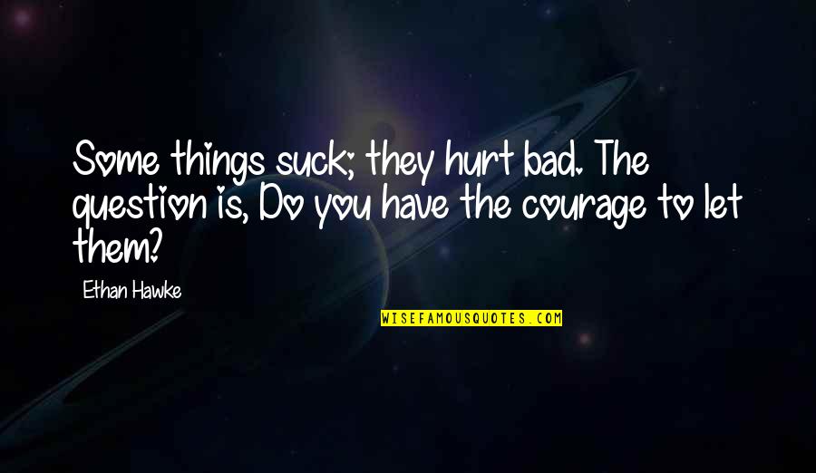 Debanti1l Quotes By Ethan Hawke: Some things suck; they hurt bad. The question