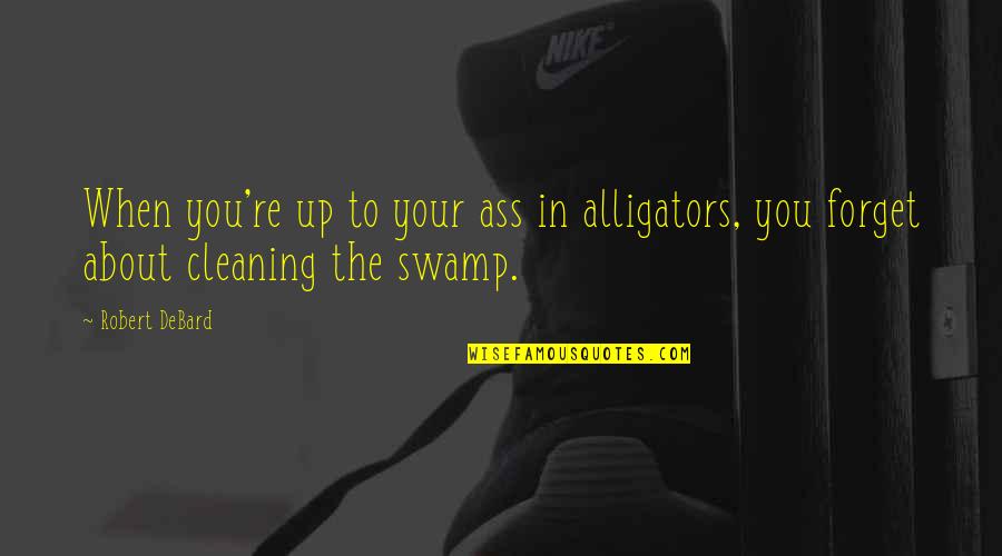 Debard Quotes By Robert DeBard: When you're up to your ass in alligators,