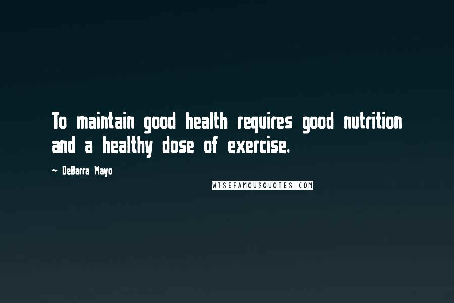 DeBarra Mayo quotes: To maintain good health requires good nutrition and a healthy dose of exercise.