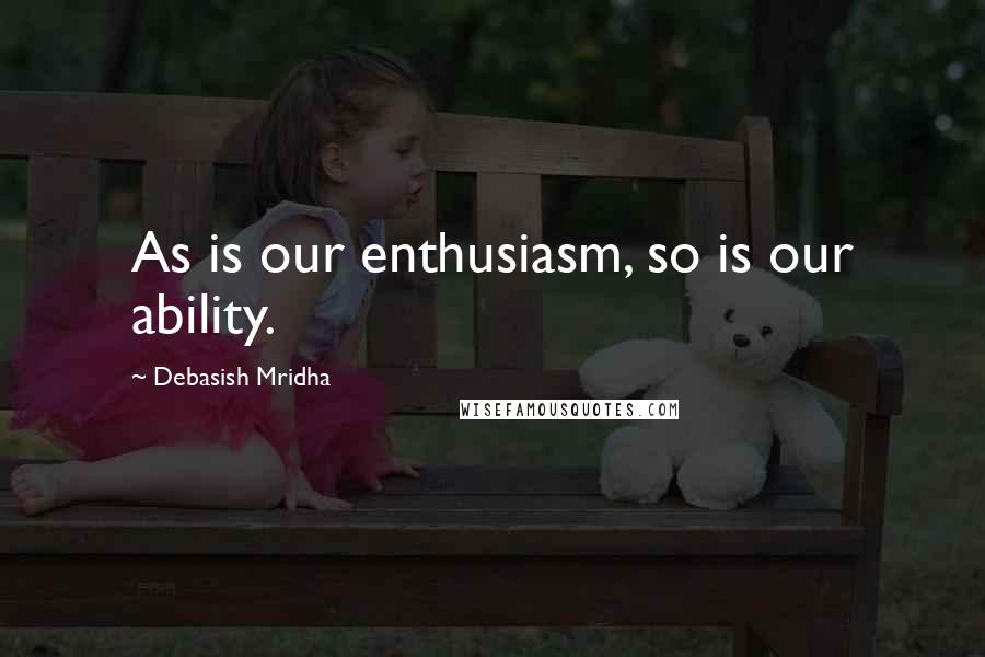 Debasish Mridha quotes: As is our enthusiasm, so is our ability.