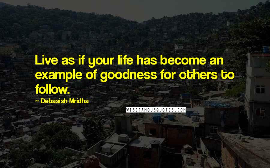 Debasish Mridha quotes: Live as if your life has become an example of goodness for others to follow.