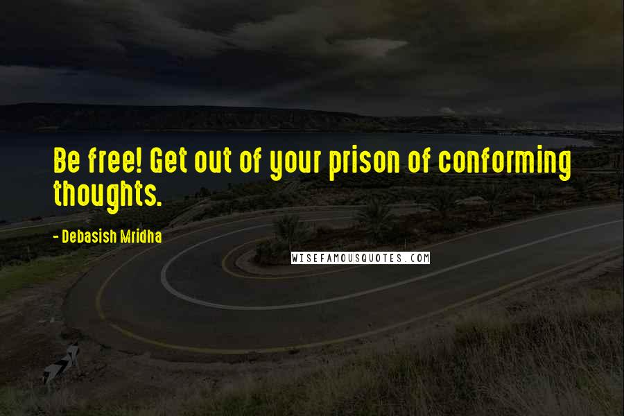 Debasish Mridha quotes: Be free! Get out of your prison of conforming thoughts.