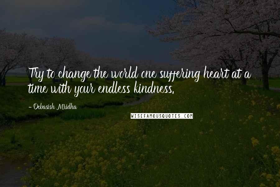 Debasish Mridha quotes: Try to change the world one suffering heart at a time with your endless kindness.