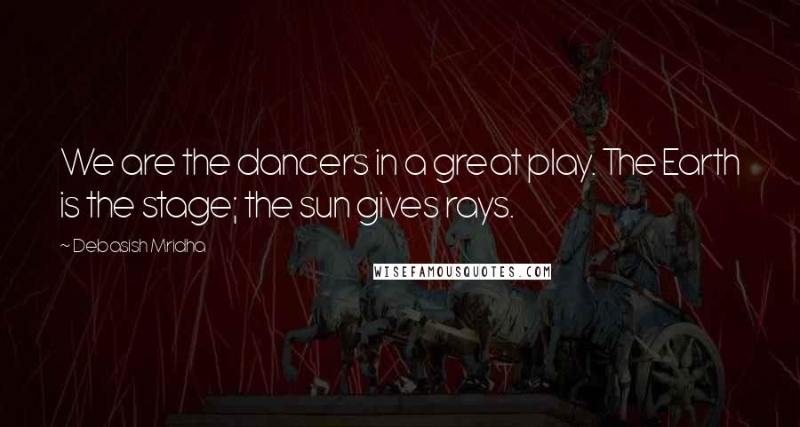 Debasish Mridha quotes: We are the dancers in a great play. The Earth is the stage; the sun gives rays.