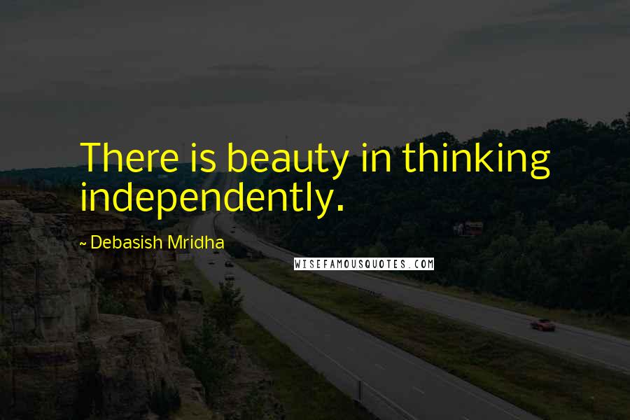 Debasish Mridha quotes: There is beauty in thinking independently.