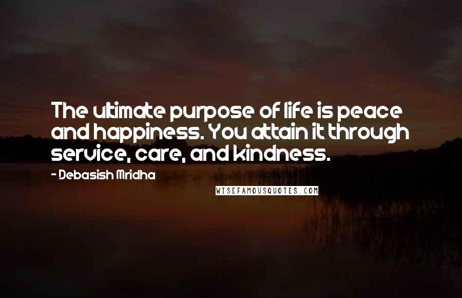 Debasish Mridha quotes: The ultimate purpose of life is peace and happiness. You attain it through service, care, and kindness.