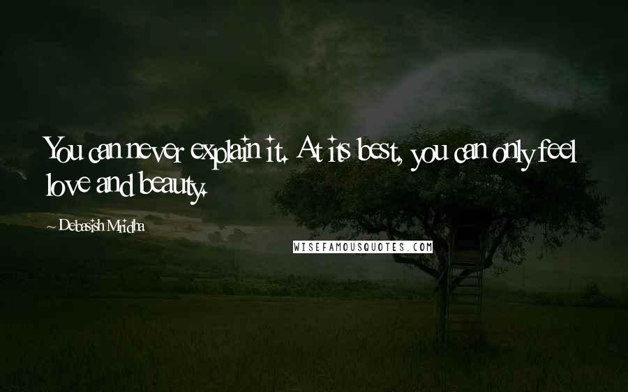 Debasish Mridha quotes: You can never explain it. At its best, you can only feel love and beauty.