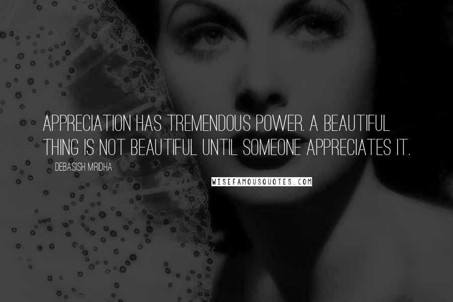 Debasish Mridha quotes: Appreciation has tremendous power. A beautiful thing is not beautiful until someone appreciates it.