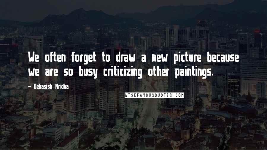 Debasish Mridha quotes: We often forget to draw a new picture because we are so busy criticizing other paintings.