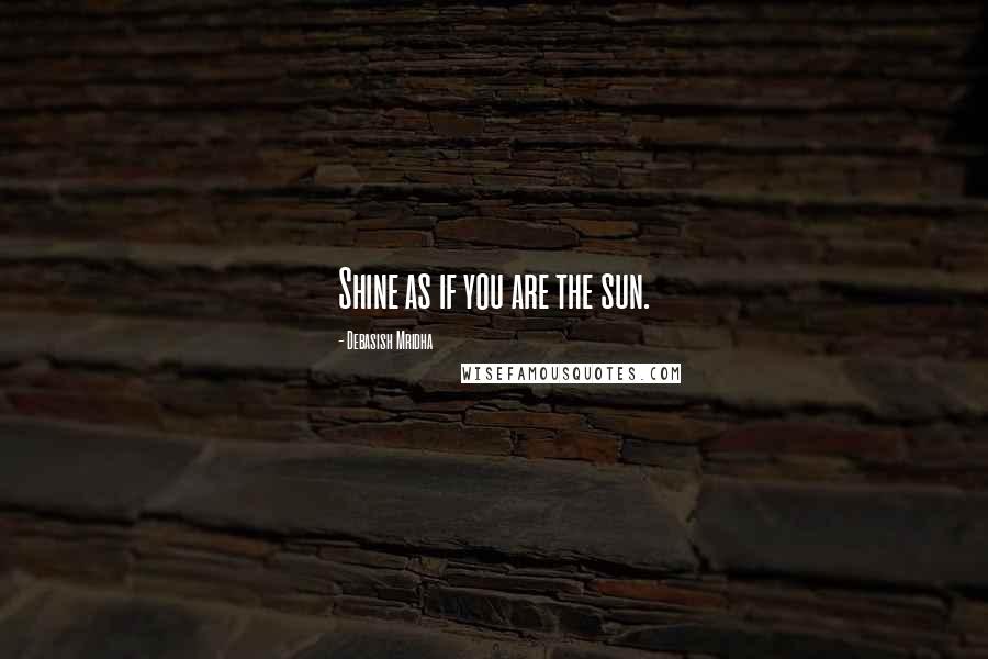 Debasish Mridha quotes: Shine as if you are the sun.