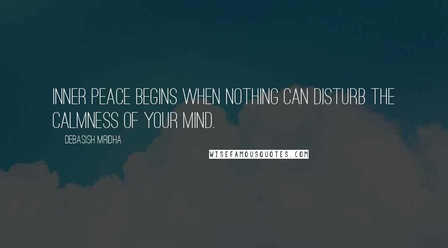 Debasish Mridha quotes: Inner peace begins when nothing can disturb the calmness of your mind.