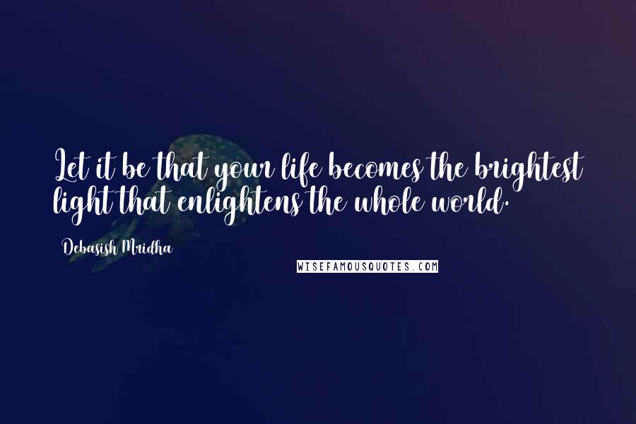 Debasish Mridha quotes: Let it be that your life becomes the brightest light that enlightens the whole world.