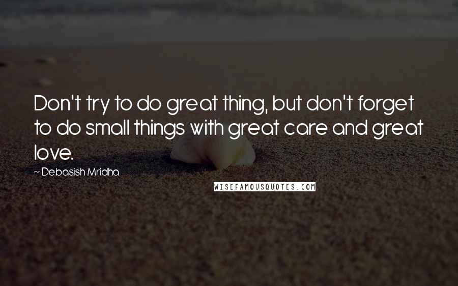 Debasish Mridha quotes: Don't try to do great thing, but don't forget to do small things with great care and great love.