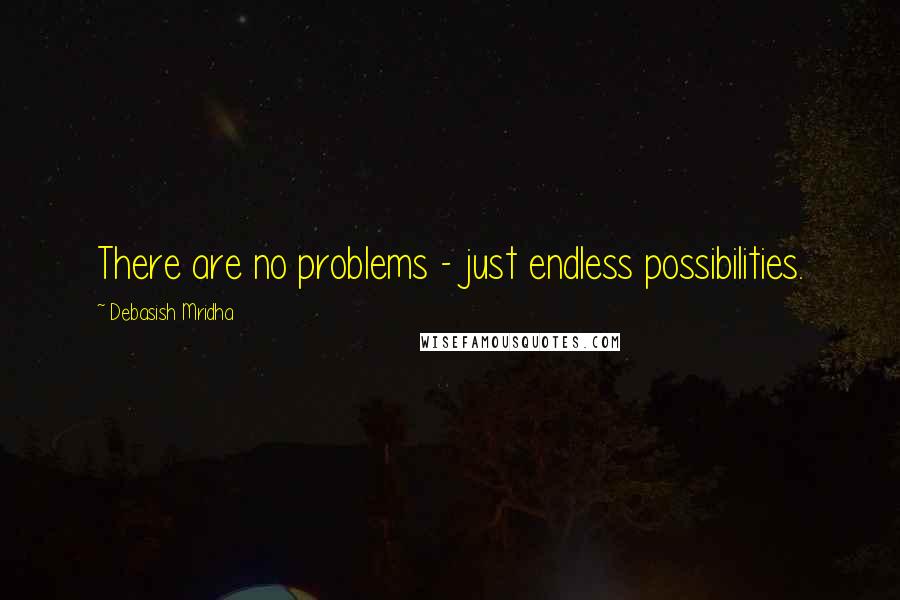 Debasish Mridha quotes: There are no problems - just endless possibilities.