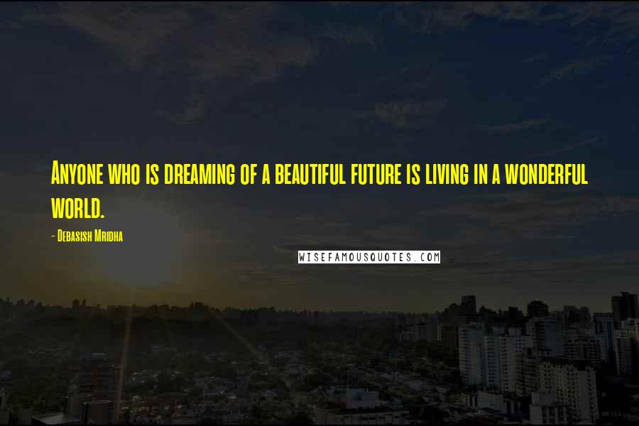 Debasish Mridha quotes: Anyone who is dreaming of a beautiful future is living in a wonderful world.