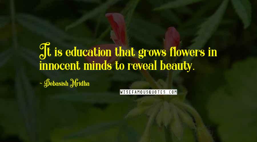 Debasish Mridha quotes: It is education that grows flowers in innocent minds to reveal beauty.