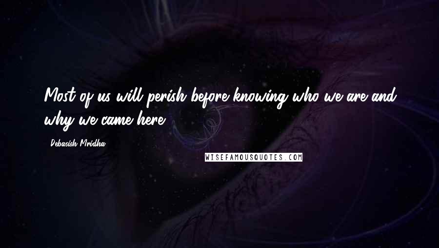 Debasish Mridha quotes: Most of us will perish before knowing who we are and why we came here.