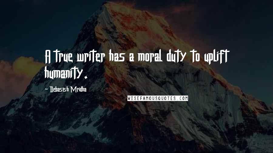 Debasish Mridha quotes: A true writer has a moral duty to uplift humanity.
