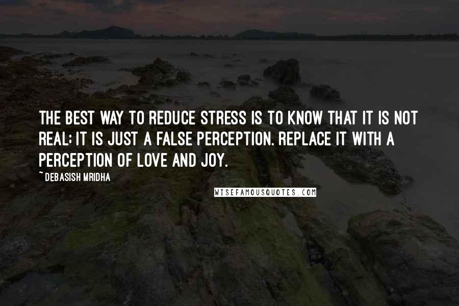 Debasish Mridha quotes: The best way to reduce stress is to know that it is not real; it is just a false perception. Replace it with a perception of love and joy.