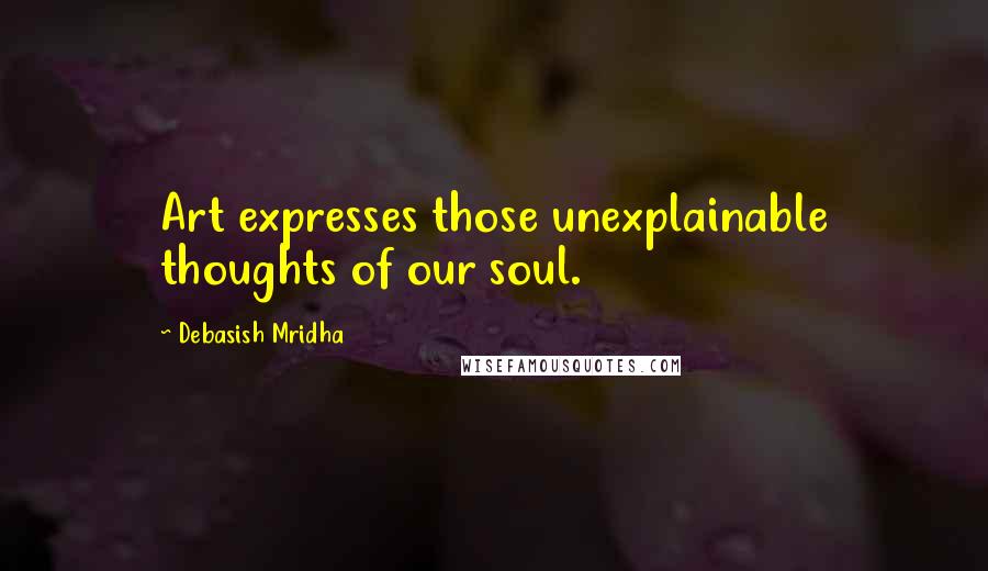 Debasish Mridha quotes: Art expresses those unexplainable thoughts of our soul.