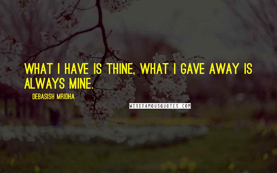 Debasish Mridha quotes: What I have is thine, what I gave away is always mine.