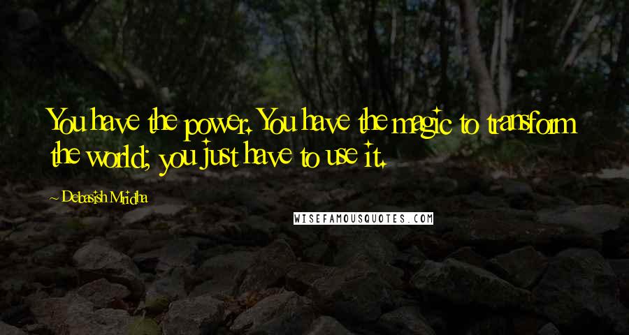 Debasish Mridha quotes: You have the power. You have the magic to transform the world; you just have to use it.
