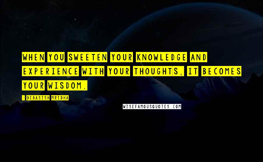 Debasish Mridha quotes: When you sweeten your knowledge and experience with your thoughts, it becomes your wisdom.