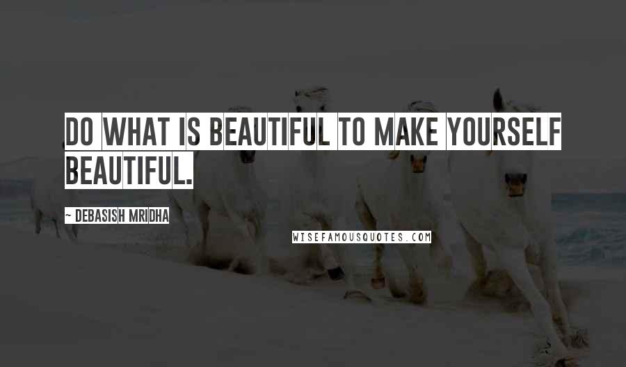 Debasish Mridha quotes: Do what is beautiful to make yourself beautiful.