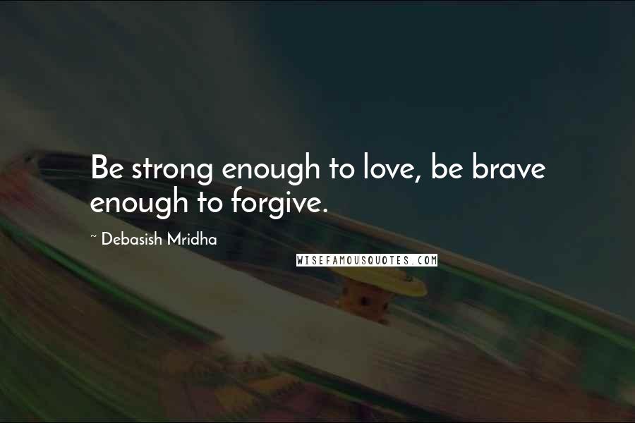 Debasish Mridha quotes: Be strong enough to love, be brave enough to forgive.