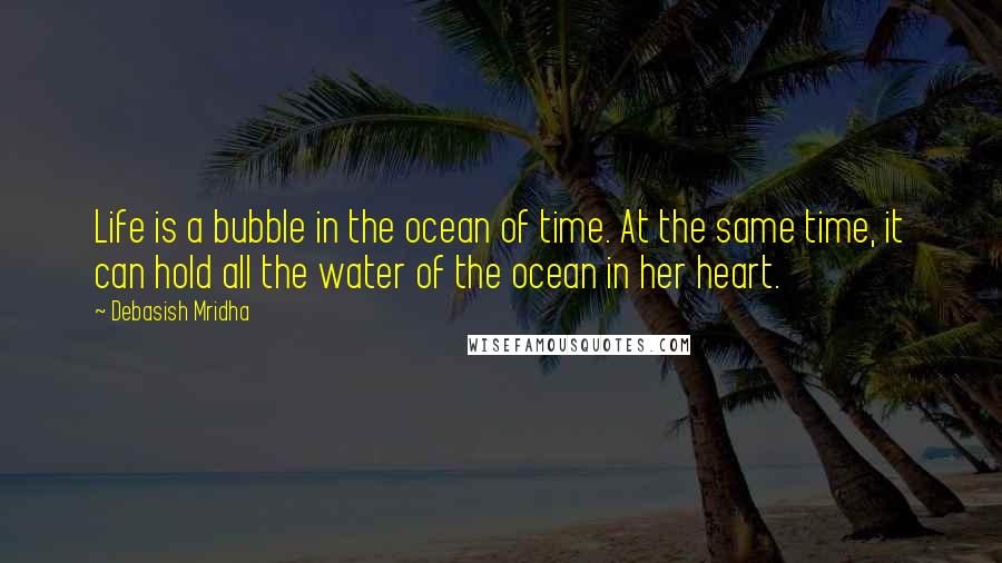 Debasish Mridha quotes: Life is a bubble in the ocean of time. At the same time, it can hold all the water of the ocean in her heart.