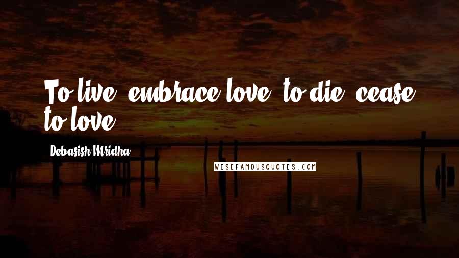 Debasish Mridha quotes: To live, embrace love, to die, cease to love.