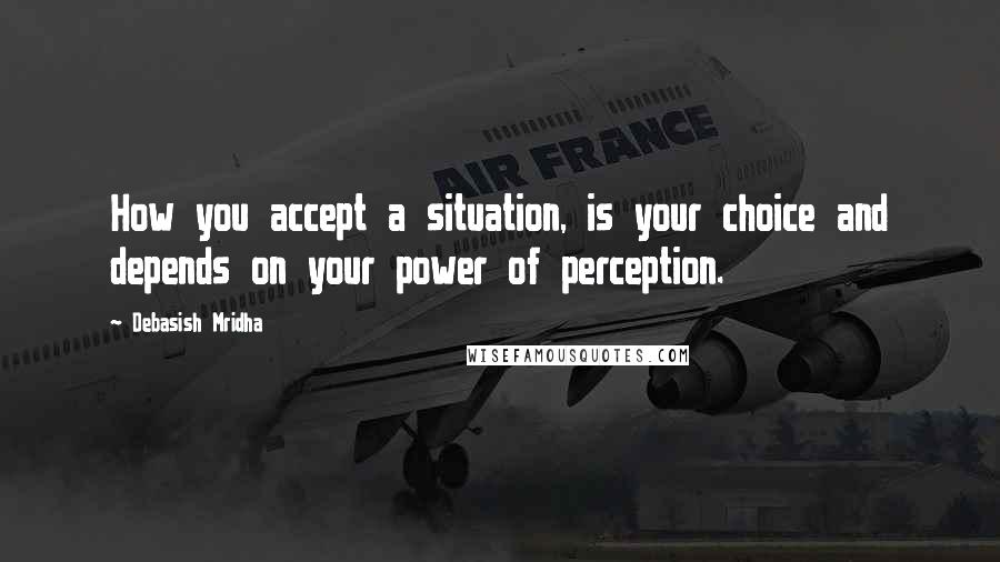 Debasish Mridha quotes: How you accept a situation, is your choice and depends on your power of perception.