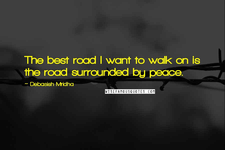 Debasish Mridha quotes: The best road I want to walk on is the road surrounded by peace.