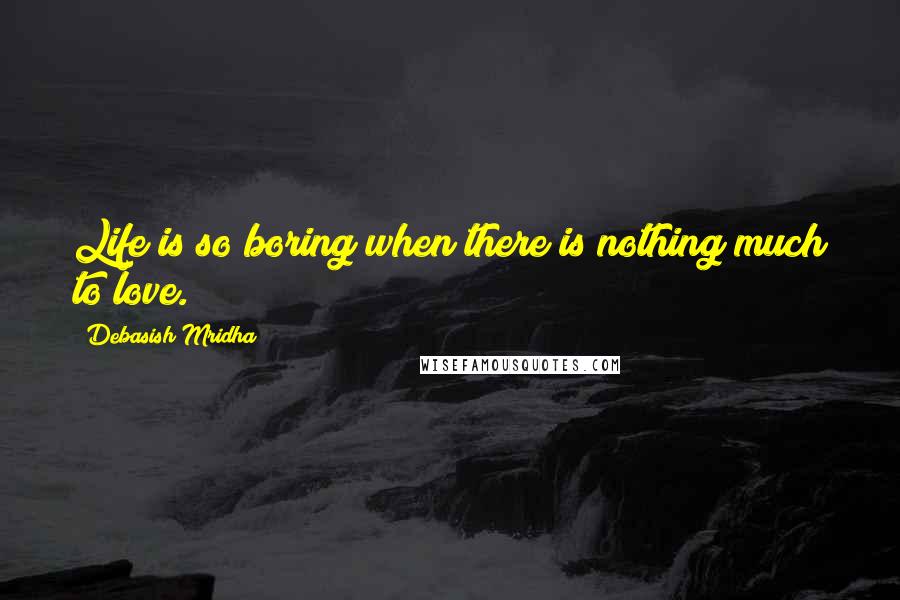 Debasish Mridha quotes: Life is so boring when there is nothing much to love.