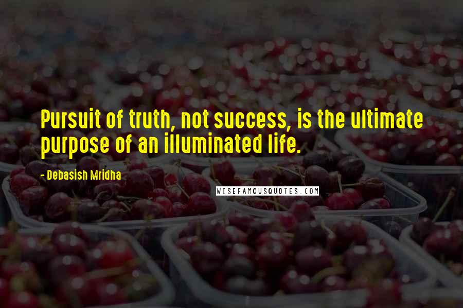 Debasish Mridha quotes: Pursuit of truth, not success, is the ultimate purpose of an illuminated life.