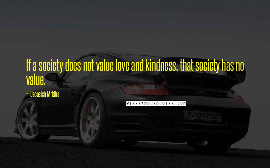 Debasish Mridha quotes: If a society does not value love and kindness, that society has no value.