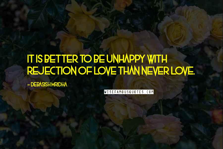 Debasish Mridha quotes: It is better to be unhappy with rejection of love than never love.