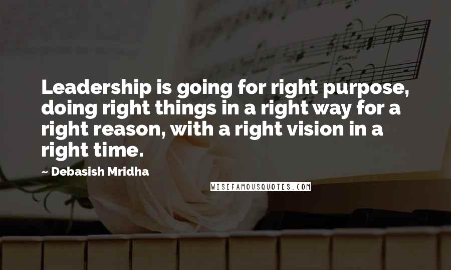 Debasish Mridha quotes: Leadership is going for right purpose, doing right things in a right way for a right reason, with a right vision in a right time.