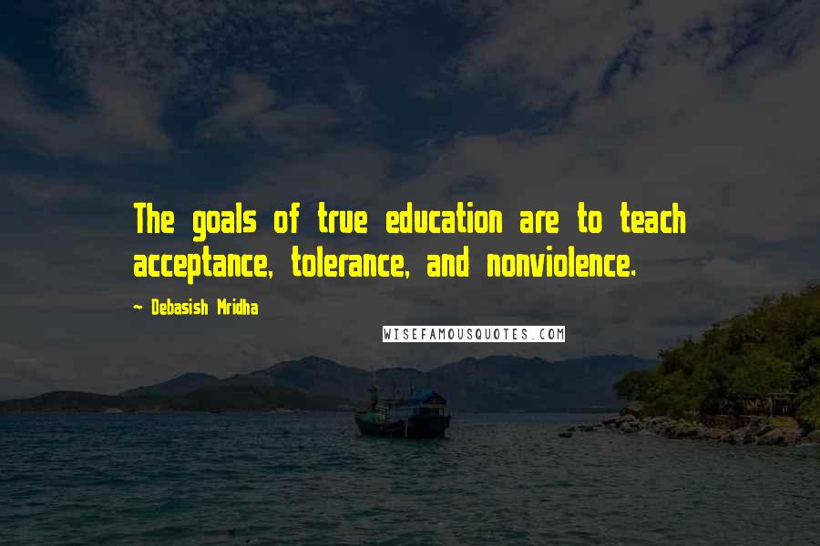 Debasish Mridha quotes: The goals of true education are to teach acceptance, tolerance, and nonviolence.