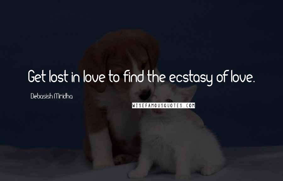 Debasish Mridha quotes: Get lost in love to find the ecstasy of love.