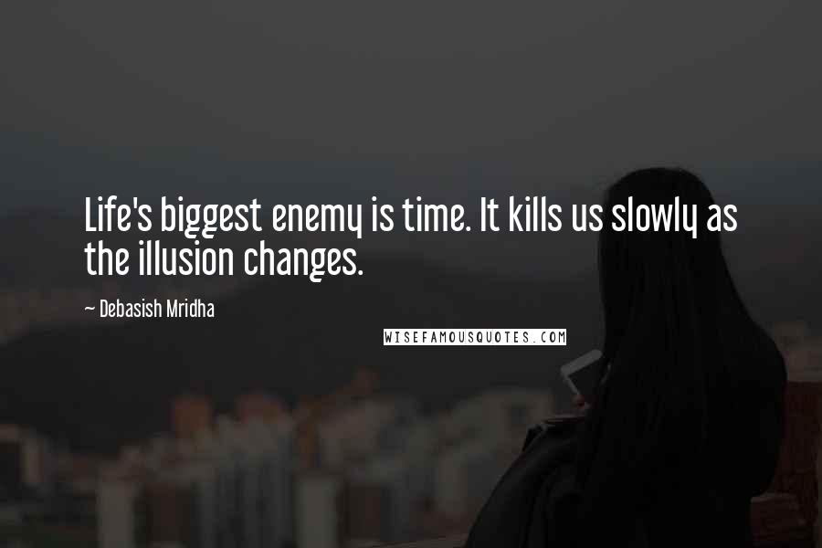 Debasish Mridha quotes: Life's biggest enemy is time. It kills us slowly as the illusion changes.