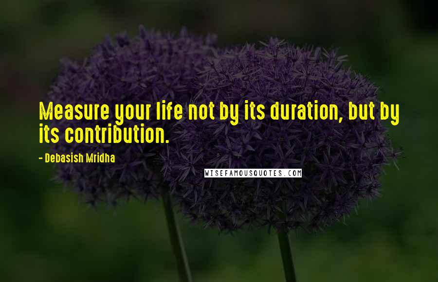 Debasish Mridha quotes: Measure your life not by its duration, but by its contribution.