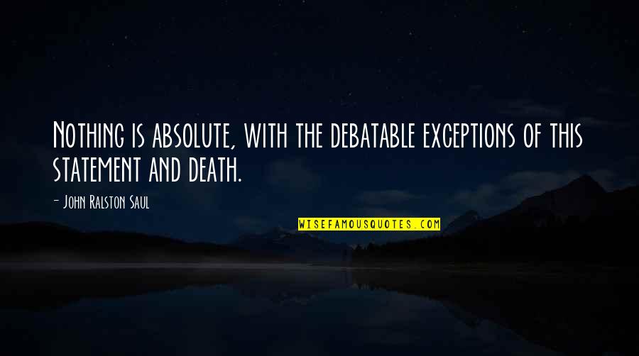 Debatable Quotes By John Ralston Saul: Nothing is absolute, with the debatable exceptions of