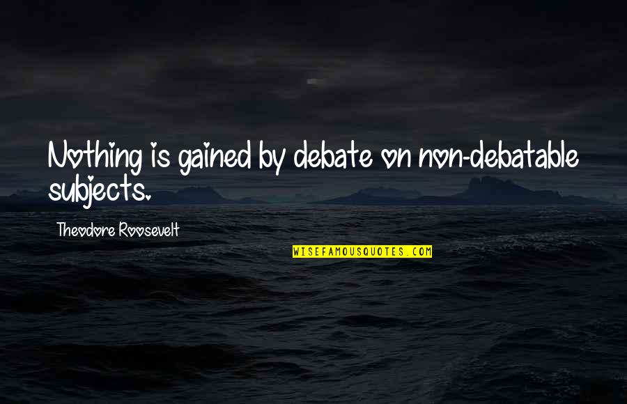 Debatable Quotes By Theodore Roosevelt: Nothing is gained by debate on non-debatable subjects.
