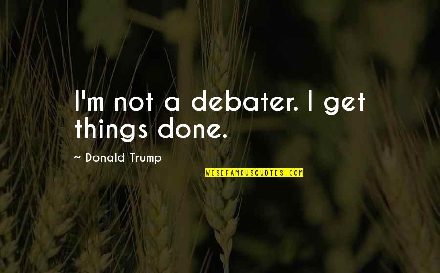 Debater Quotes By Donald Trump: I'm not a debater. I get things done.