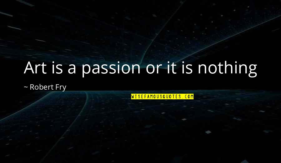 Debaters Council Quotes By Robert Fry: Art is a passion or it is nothing Debaters Council Quotes By Robert Fry: Art is a passion or it is nothing
