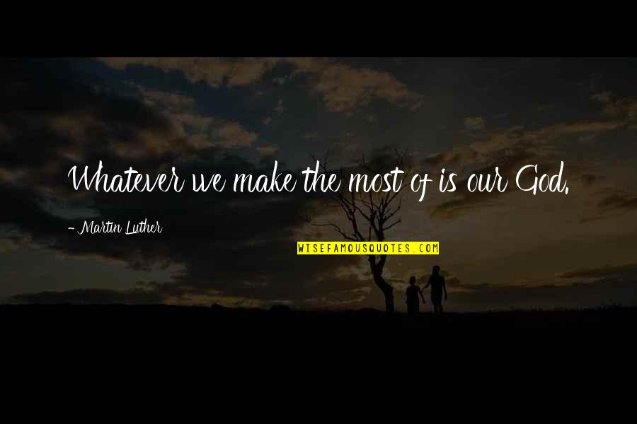Debating Religion Quotes By Martin Luther: Whatever we make the most of is our