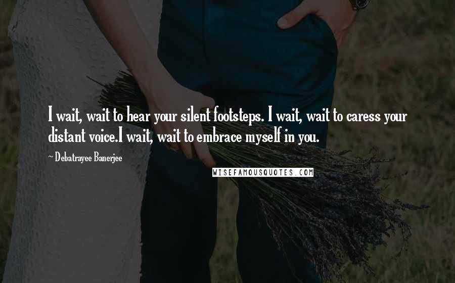 Debatrayee Banerjee quotes: I wait, wait to hear your silent footsteps. I wait, wait to caress your distant voice.I wait, wait to embrace myself in you. Debatrayee Banerjee quotes: I wait, wait to hear your silent footsteps. I wait, wait to caress your distant voice.I wait, wait to embrace myself in you.