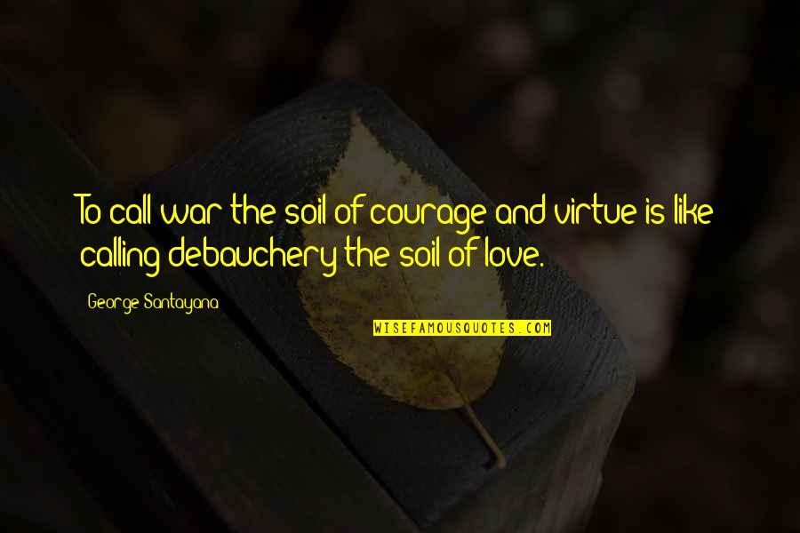 Debauchery Quotes By George Santayana: To call war the soil of courage and Debauchery Quotes By George Santayana: To call war the soil of courage and
