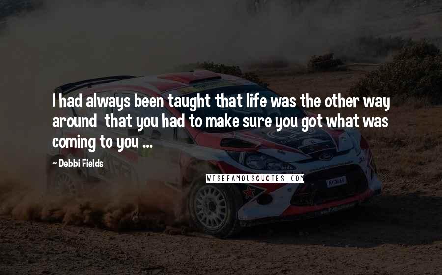 Debbi Fields quotes: I had always been taught that life was the other way around that you had to make sure you got what was coming to you ...